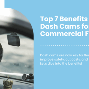 Top 7 Benefits of Dash Cams for Commercial Fleets