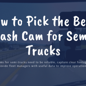 How to Pick the Best Dash Cam for Semi Trucks