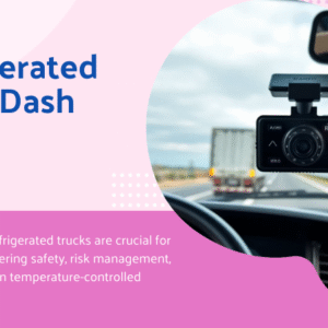 Dash Cams for Refrigerated Trucks in Food Transport